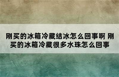 刚买的冰箱冷藏结冰怎么回事啊 刚买的冰箱冷藏很多水珠怎么回事